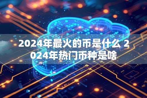 2024年最火的币是什么 2024年热门币种是啥