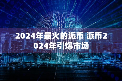 2024年最火的派币 派币2024年引爆市场