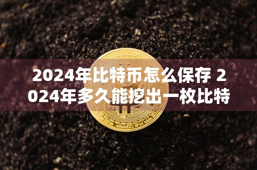 2024年比特币怎么保存 2024年多久能挖出一枚比特币