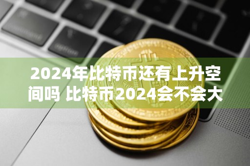 2024年比特币还有上升空间吗 比特币2024会不会大涨