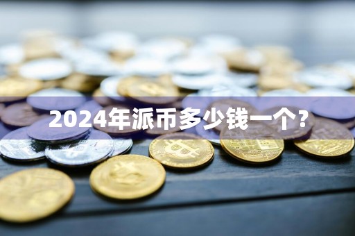 2024年派币多少钱一个？
