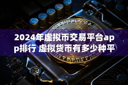 2024年虚拟币交易平台app排行 虚拟货币有多少种平台