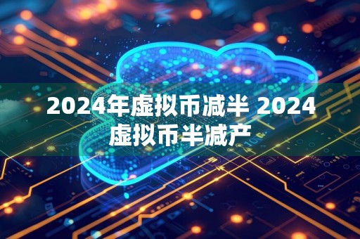 2024年虚拟币减半 2024虚拟币半减产