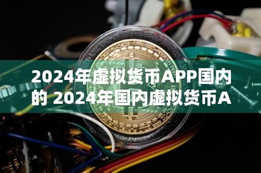 2024年虚拟货币APP国内的 2024年国内虚拟货币APP市场发展迅猛，创新产品不断涌现