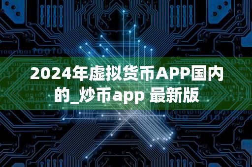 2024年虚拟货币APP国内的_炒币app 最新版