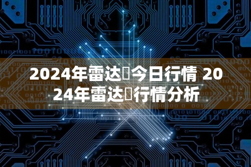 2024年雷达帀今日行情 2024年雷达帀行情分析