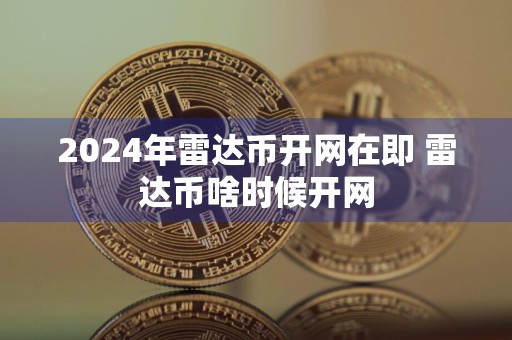 2024年雷达币开网在即 雷达币啥时候开网