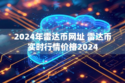 2024年雷达币网址 雷达币实时行情价格2024