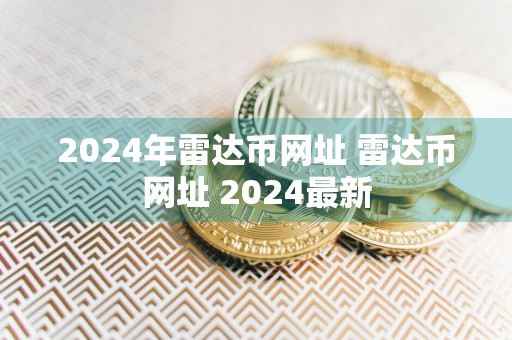 2024年雷达币网址 雷达币网址 2024最新