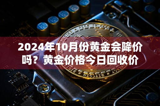 2024年10月份黄金会降价吗？黄金价格今日回收价