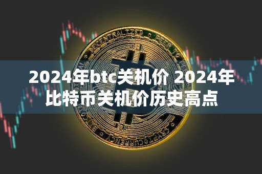 2024年btc关机价 2024年比特币关机价历史高点