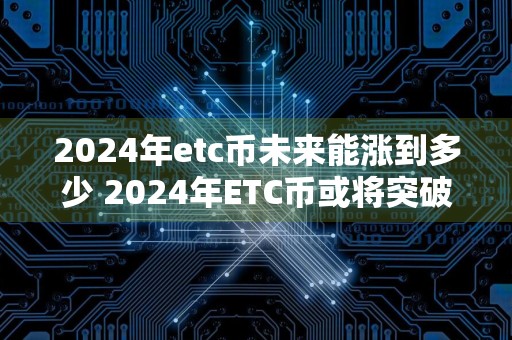 2024年etc币未来能涨到多少 2024年ETC币或将突破历史高点