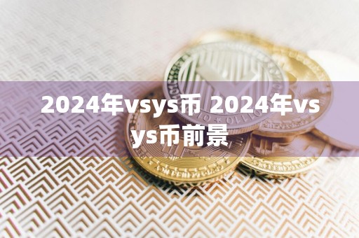 2024年vsys币 2024年vsys币前景