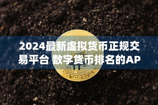 2024最新虚拟货币正规交易平台 数字货币排名的APp是哪个