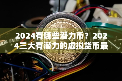 2024有哪些潜力币？2024三大有潜力的虚拟货币最新盘点