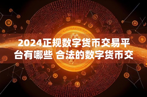 2024正规数字货币交易平台有哪些 合法的数字货币交易软件最新推荐