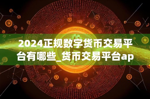 2024正规数字货币交易平台有哪些_货币交易平台app下载