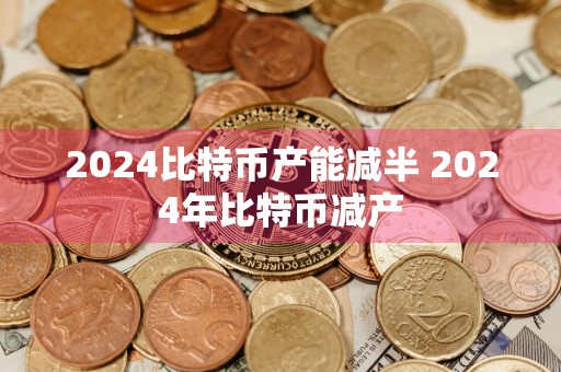 2024比特币产能减半 2024年比特币减产