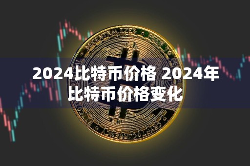 2024比特币价格 2024年比特币价格变化