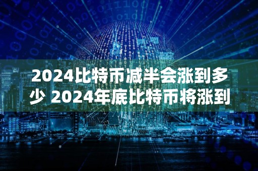 2024比特币减半会涨到多少 2024年底比特币将涨到多少