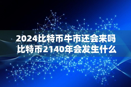 2024比特币牛市还会来吗 比特币2140年会发生什么