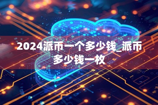2024派币一个多少钱_派币多少钱一枚