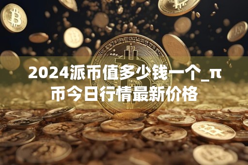 2024派币值多少钱一个_π币今日行情最新价格