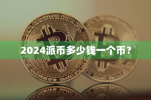 详细阅读:2024派币多少钱一个币? 2024派币多少钱一个币?
