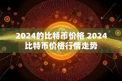 2024的比特币价格 2024比特币价格行情走势