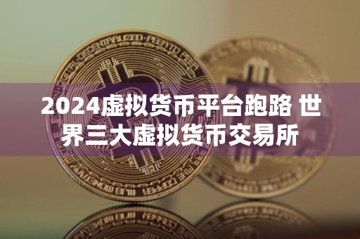2024虚拟货币平台跑路 世界三大虚拟货币交易所