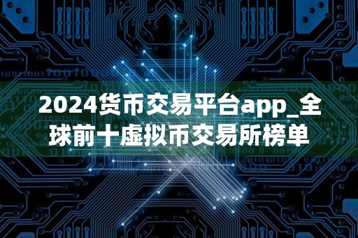 2024货币交易平台app_全球前十虚拟币交易所榜单