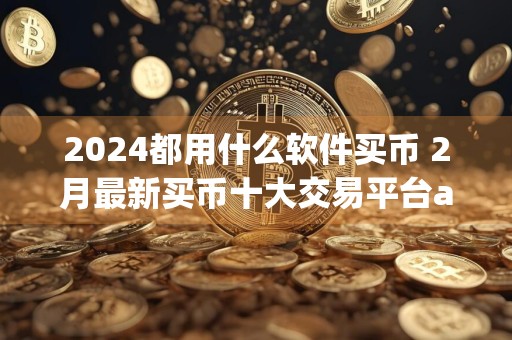 2024都用什么软件买币 2月最新买币十大交易平台app