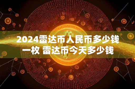 2024雷达币人民币多少钱一枚 雷达币今天多少钱