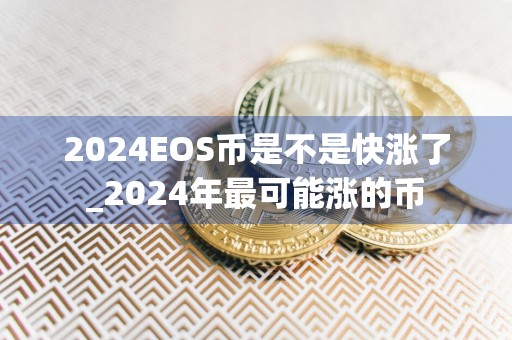 2024EOS币是不是快涨了_2024年最可能涨的币