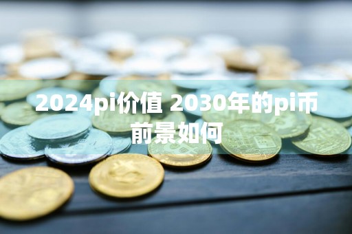 2024pi价值 2030年的pi币前景如何