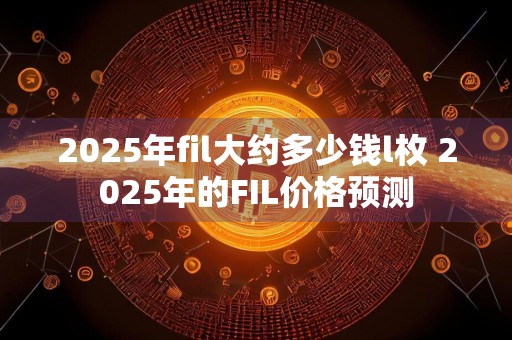 2025年fil大约多少钱l枚 2025年的FIL价格预测