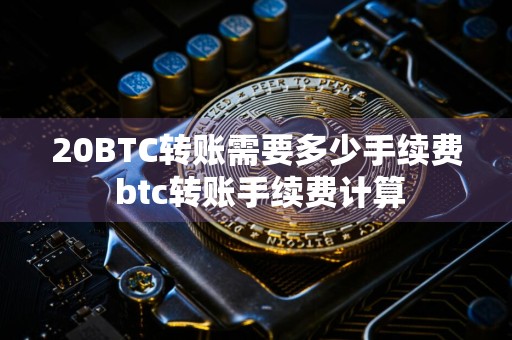20BTC转账需要多少手续费 btc转账手续费计算