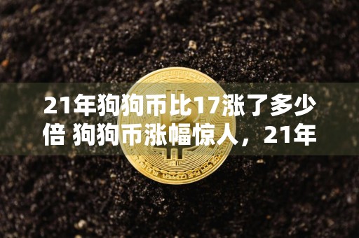 21年狗狗币比17涨了多少倍 狗狗币涨幅惊人,21年比17年增长多倍