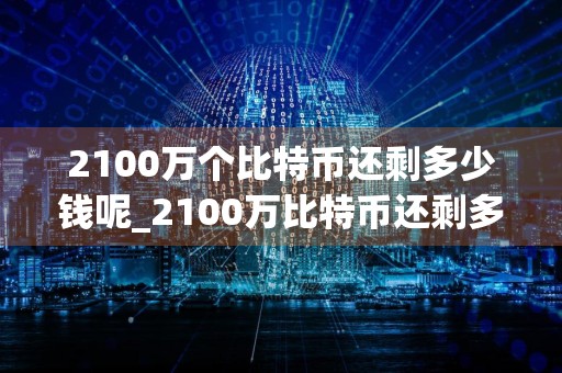 2100万个比特币还剩多少钱呢_2100万比特币还剩多