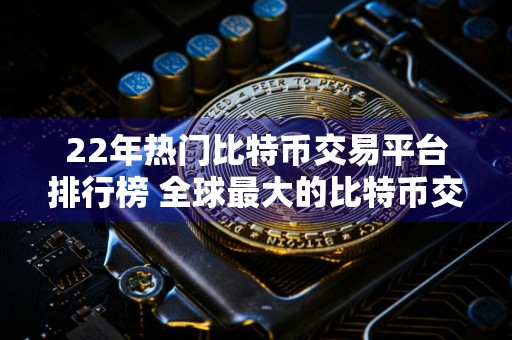 22年热门比特币交易平台排行榜 全球最大的比特币交易
