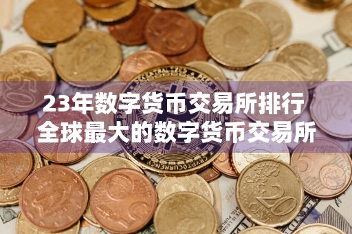 23年数字货币交易所排行 全球最大的数字货币交易所