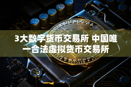 3大数字货币交易所 中国唯一合法虚拟货币交易所