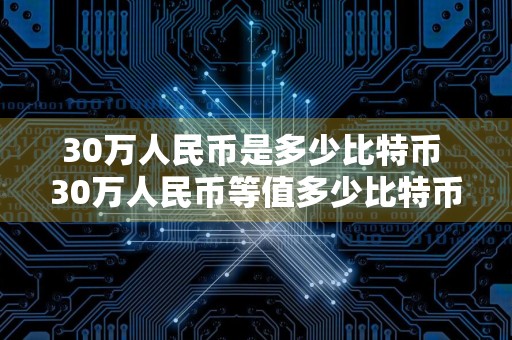 30万人民币是多少比特币 30万人民币等值多少比特币