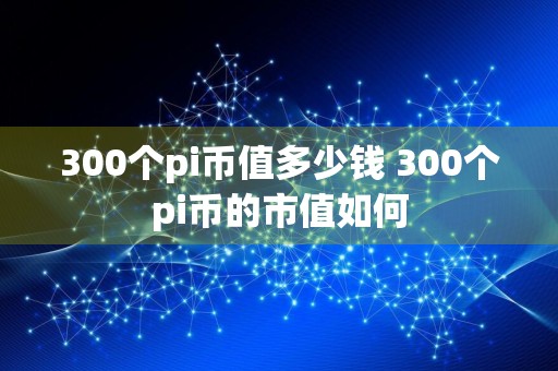 300个pi币值多少钱 300个pi币的市值如何