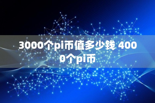 详细阅读:3000个pi币值多少钱 4000个pi币 3000个pi币值多少钱 4000个pi币
