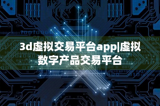 3d虚拟交易平台app|虚拟数字产品交易平台