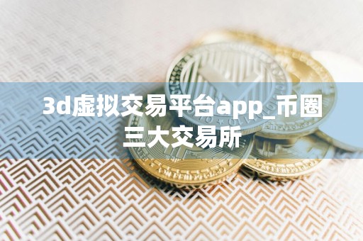 3d虚拟交易平台app_币圈三大交易所