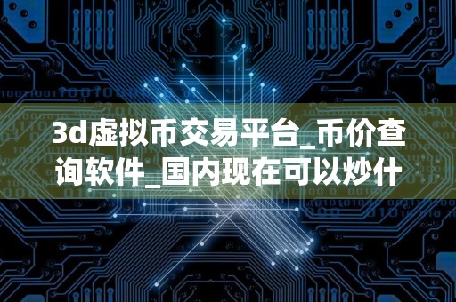 3d虚拟币交易平台_币价查询软件_国内现在可以炒什么币