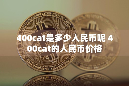 详细阅读:400cat是多少人民币呢 400cat的人民币价格 400cat是多少人民币呢 400cat的人民币价格