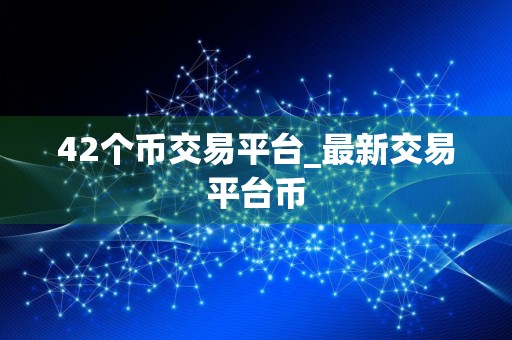 42个币交易平台_最新交易平台币